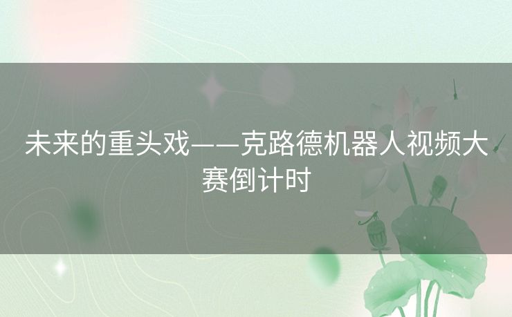 未来的重头戏——克路德机器人视频大赛倒计时