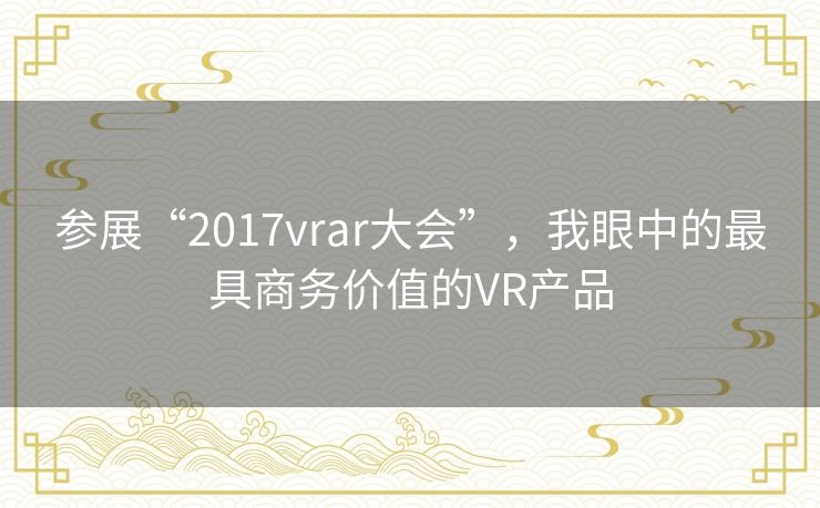 参展“2017vrar大会”，我眼中的最具商务价值的VR产品