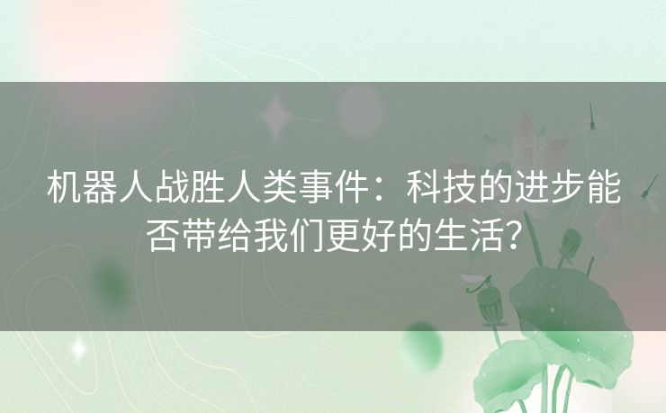 机器人战胜人类事件：科技的进步能否带给我们更好的生活？