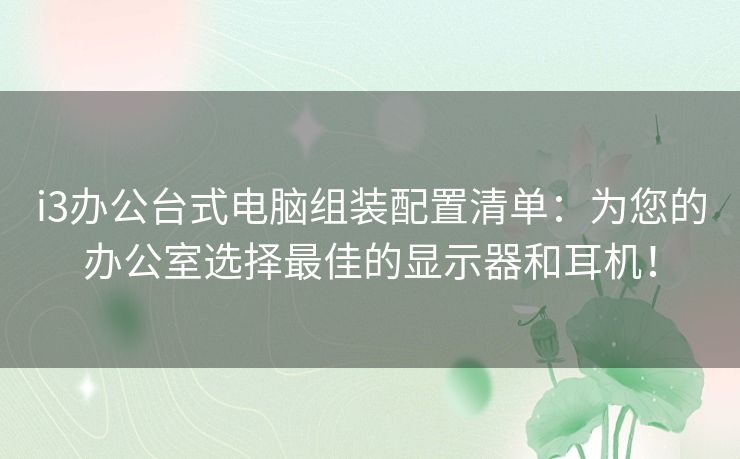 i3办公台式电脑组装配置清单：为您的办公室选择最佳的显示器和耳机！