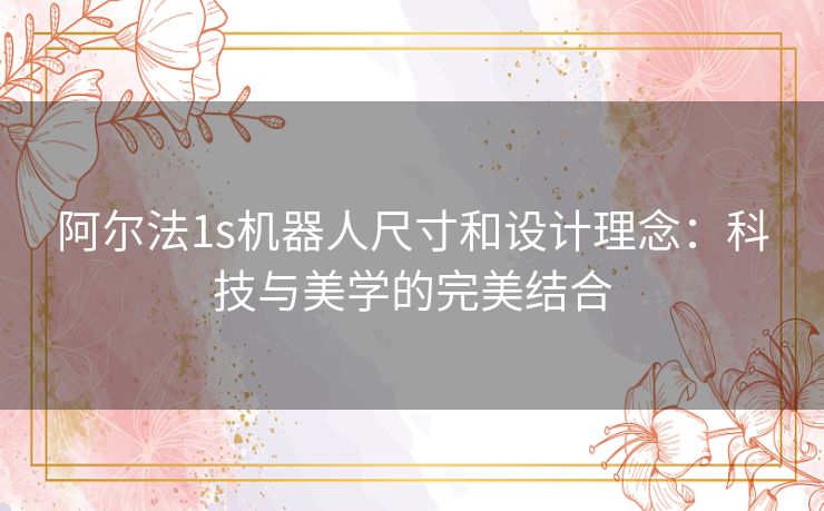 阿尔法1s机器人尺寸和设计理念：科技与美学的完美结合