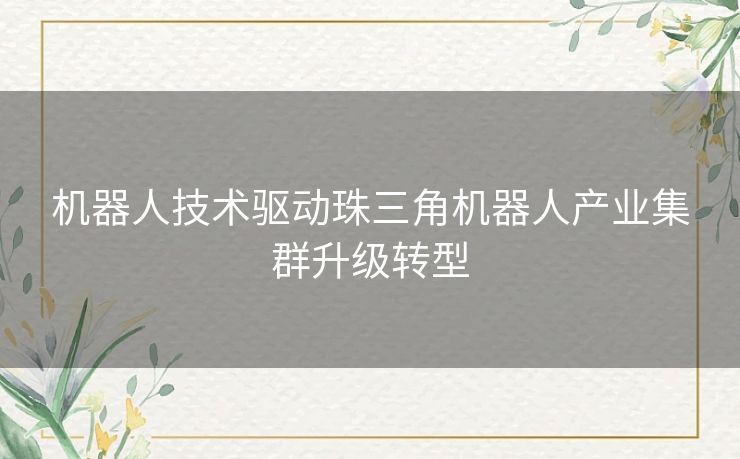 机器人技术驱动珠三角机器人产业集群升级转型