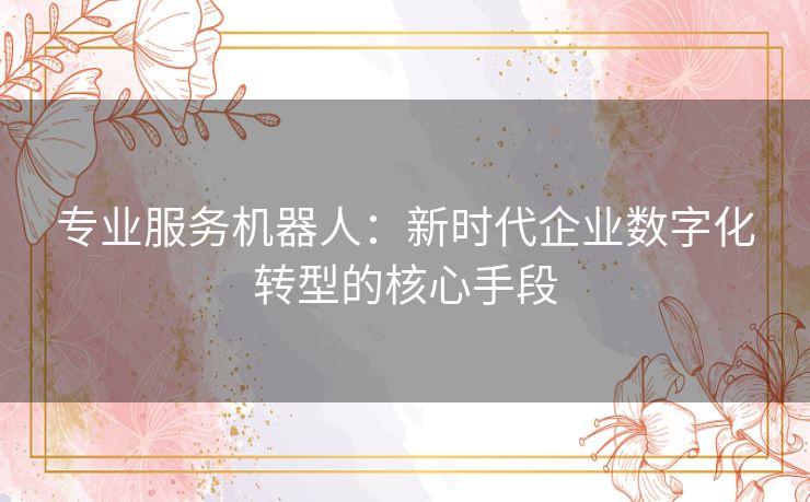 专业服务机器人：新时代企业数字化转型的核心手段