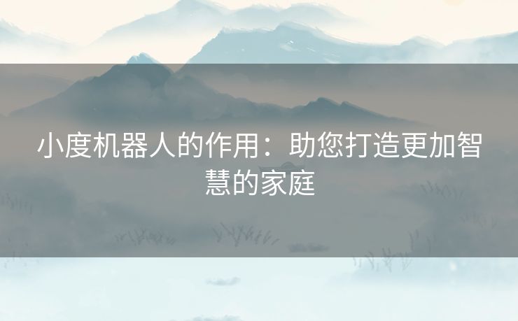 小度机器人的作用：助您打造更加智慧的家庭