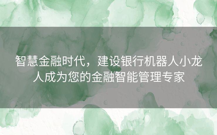 智慧金融时代，建设银行机器人小龙人成为您的金融智能管理专家