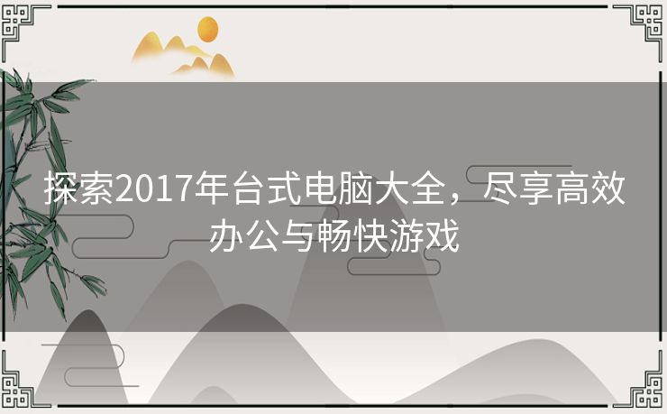 探索2017年台式电脑大全，尽享高效办公与畅快游戏