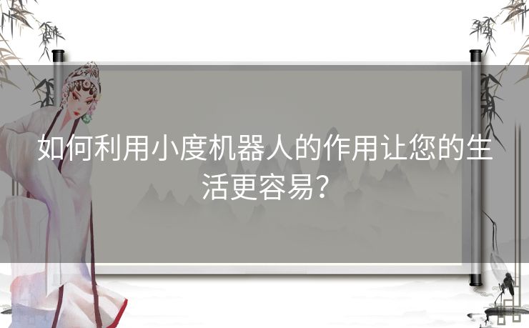 如何利用小度机器人的作用让您的生活更容易？