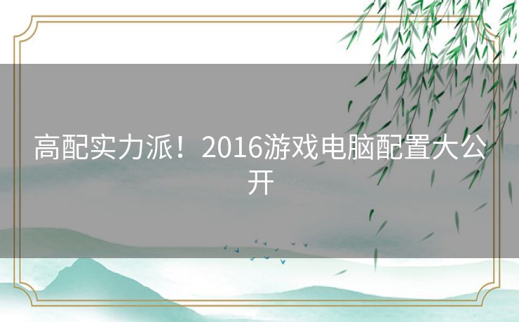 高配实力派！2016游戏电脑配置大公开