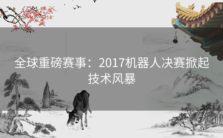 全球重磅赛事：2017机器人决赛掀起技术风暴