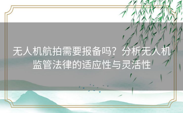 无人机航拍需要报备吗？分析无人机监管法律的适应性与灵活性