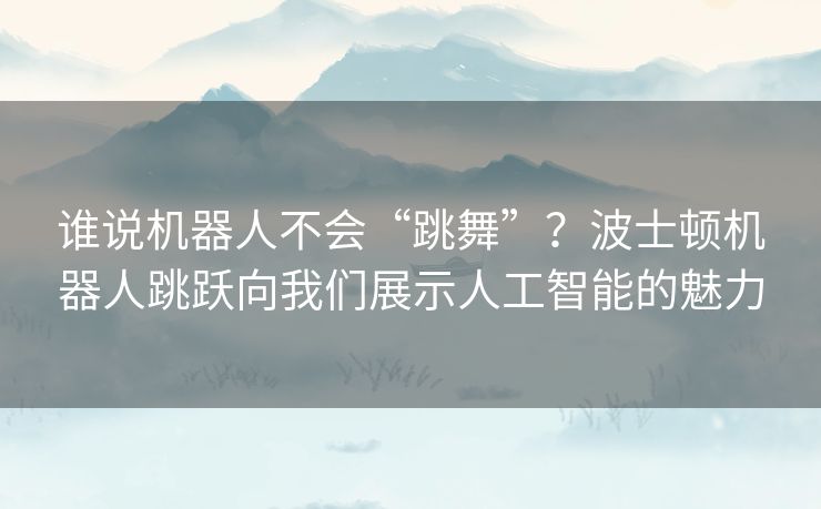 谁说机器人不会“跳舞”？波士顿机器人跳跃向我们展示人工智能的魅力