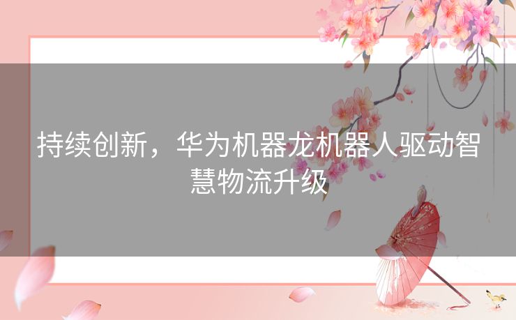 持续创新，华为机器龙机器人驱动智慧物流升级