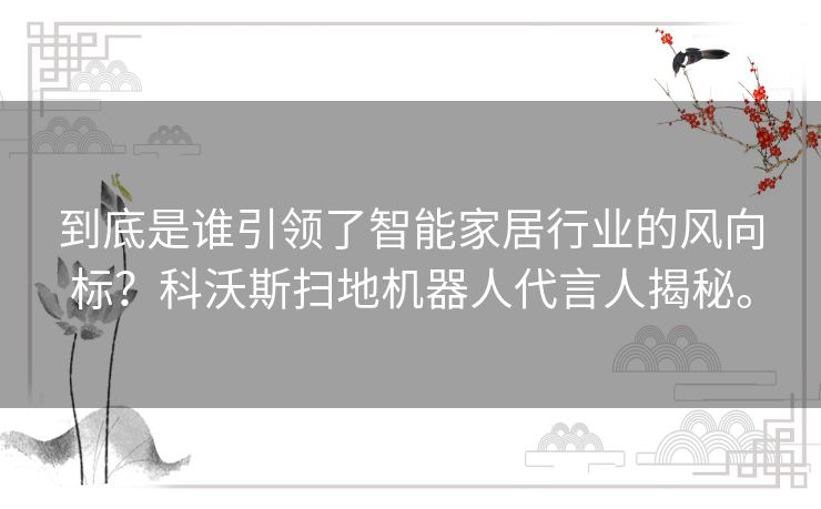 到底是谁引领了智能家居行业的风向标？科沃斯扫地机器人代言人揭秘。