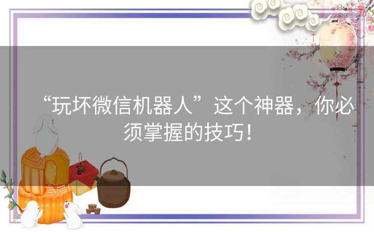 “玩坏微信机器人”这个神器，你必须掌握的技巧！