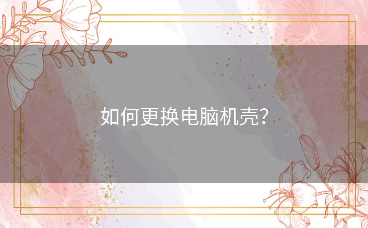 如何更换电脑机壳？