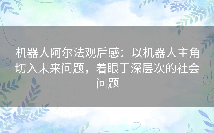 机器人阿尔法观后感：以机器人主角切入未来问题，着眼于深层次的社会问题