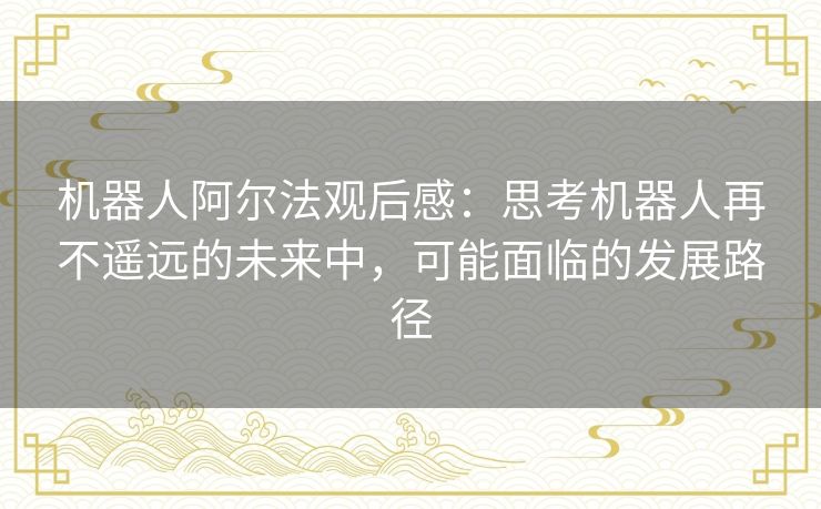 机器人阿尔法观后感：思考机器人再不遥远的未来中，可能面临的发展路径