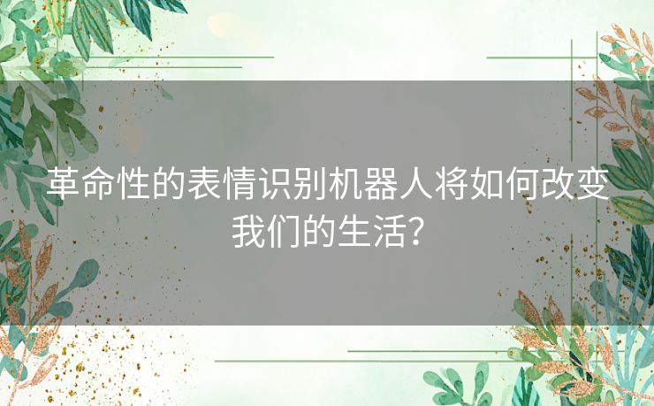 革命性的表情识别机器人将如何改变我们的生活？