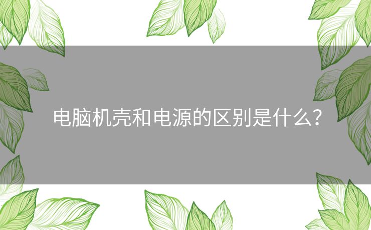 电脑机壳和电源的区别是什么？