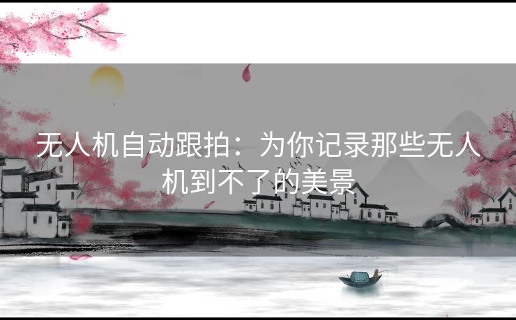 无人机自动跟拍：为你记录那些无人机到不了的美景