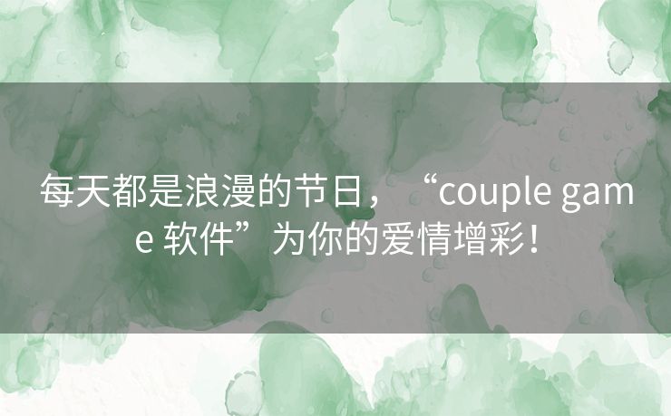 每天都是浪漫的节日，“couple game 软件”为你的爱情增彩！