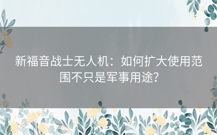 新福音战士无人机：如何扩大使用范围不只是军事用途？