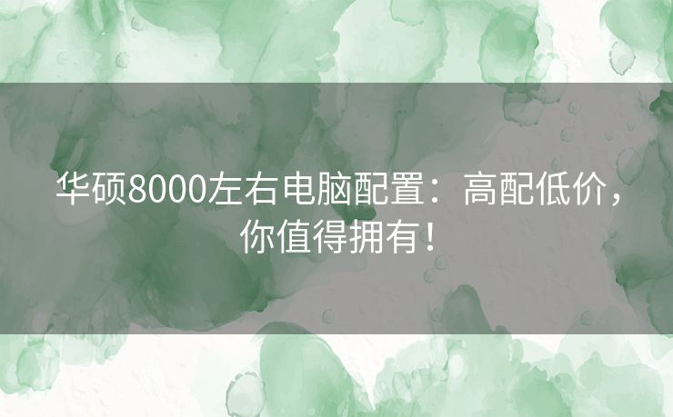 华硕8000左右电脑配置：高配低价，你值得拥有！