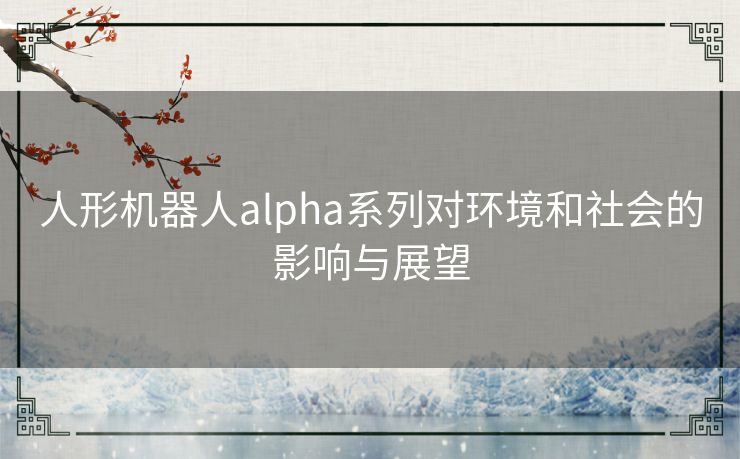 人形机器人alpha系列对环境和社会的影响与展望