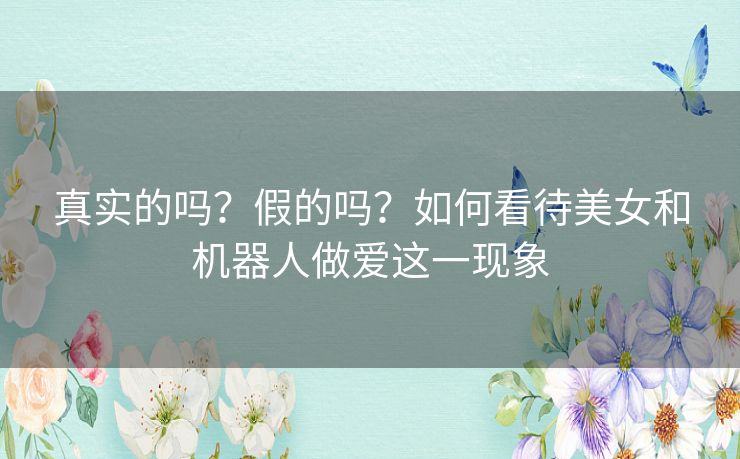 真实的吗？假的吗？如何看待美女和机器人做爱这一现象