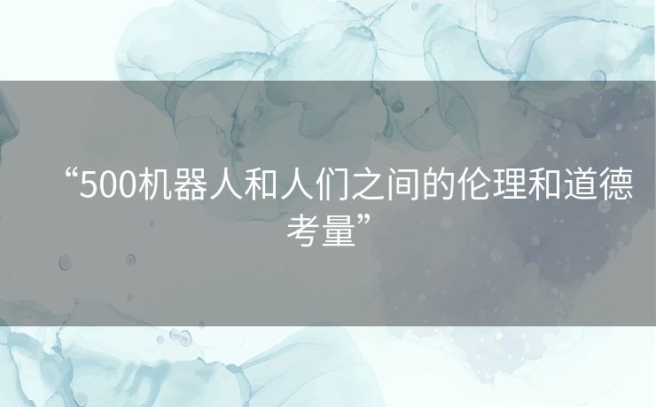 “500机器人和人们之间的伦理和道德考量”