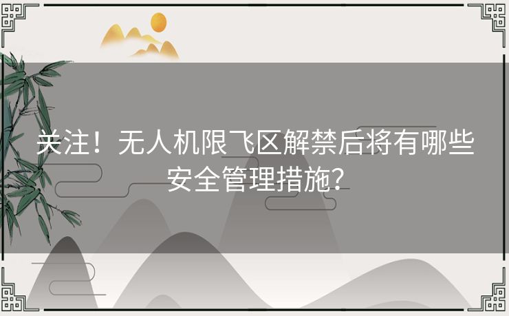 关注！无人机限飞区解禁后将有哪些安全管理措施？