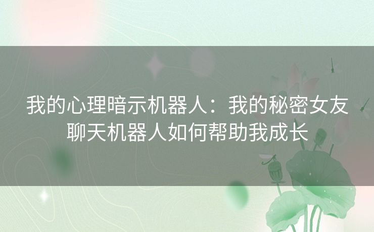 我的心理暗示机器人：我的秘密女友聊天机器人如何帮助我成长