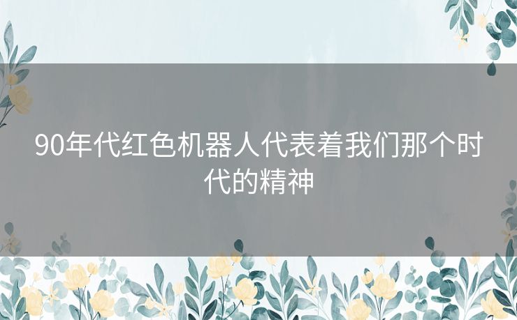 90年代红色机器人代表着我们那个时代的精神