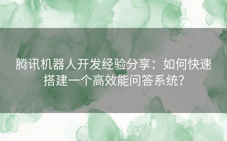 腾讯机器人开发经验分享：如何快速搭建一个高效能问答系统？