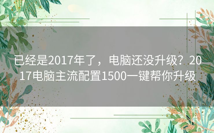 已经是2017年了，电脑还没升级？2017电脑主流配置1500一键帮你升级