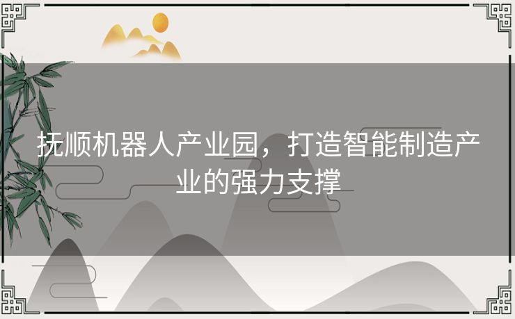 抚顺机器人产业园，打造智能制造产业的强力支撑