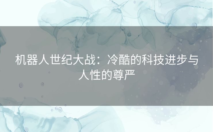 机器人世纪大战：冷酷的科技进步与人性的尊严