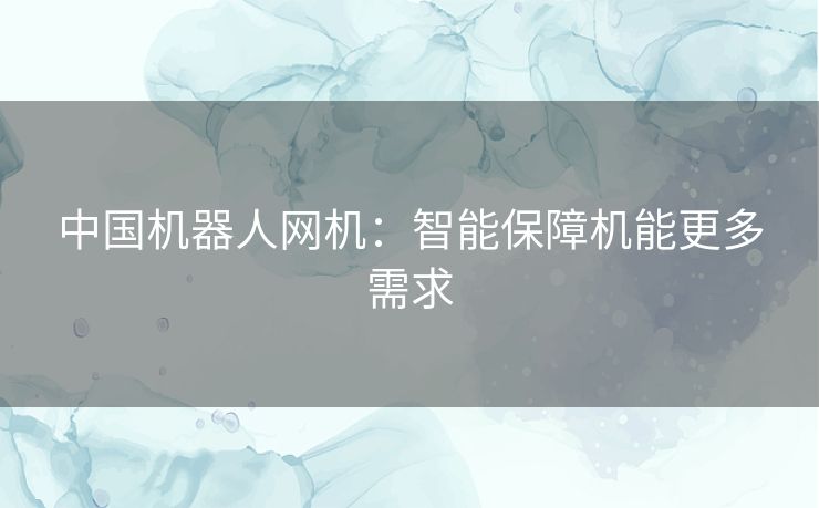 中国机器人网机：智能保障机能更多需求