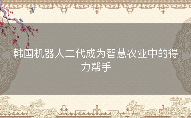 韩国机器人二代成为智慧农业中的得力帮手