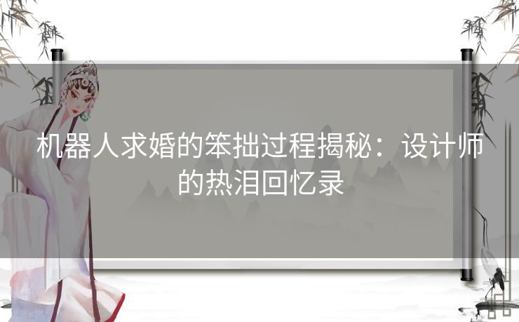 机器人求婚的笨拙过程揭秘：设计师的热泪回忆录