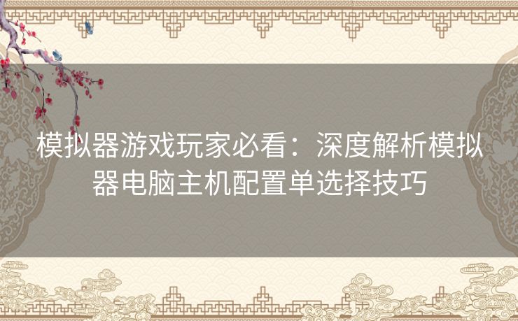 模拟器游戏玩家必看：深度解析模拟器电脑主机配置单选择技巧