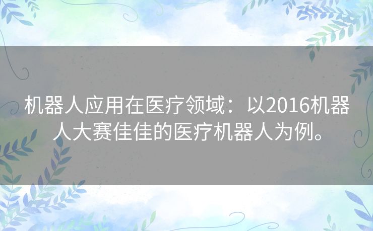 机器人应用在医疗领域：以2016机器人大赛佳佳的医疗机器人为例。