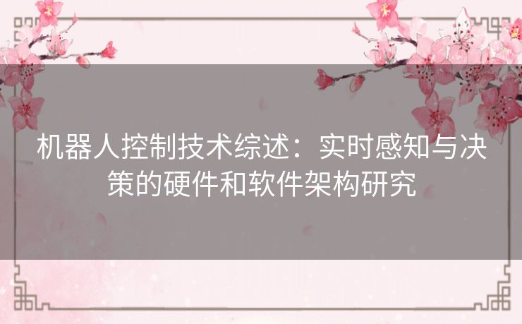 机器人控制技术综述：实时感知与决策的硬件和软件架构研究