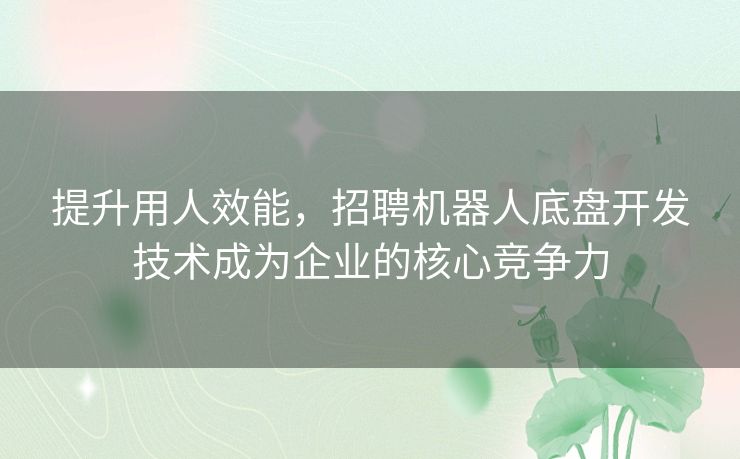 提升用人效能，招聘机器人底盘开发技术成为企业的核心竞争力