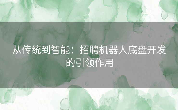 从传统到智能：招聘机器人底盘开发的引领作用