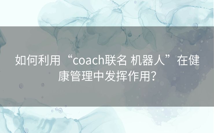 如何利用“coach联名 机器人”在健康管理中发挥作用？