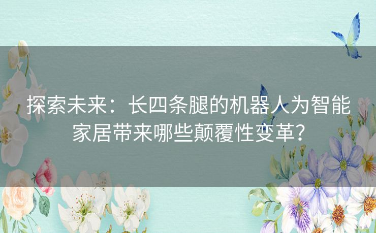 探索未来：长四条腿的机器人为智能家居带来哪些颠覆性变革？