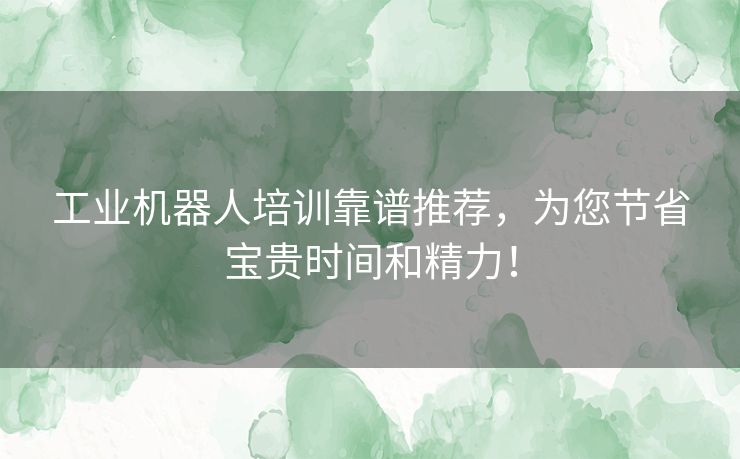 工业机器人培训靠谱推荐，为您节省宝贵时间和精力！