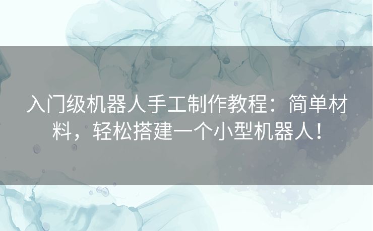 入门级机器人手工制作教程：简单材料，轻松搭建一个小型机器人！