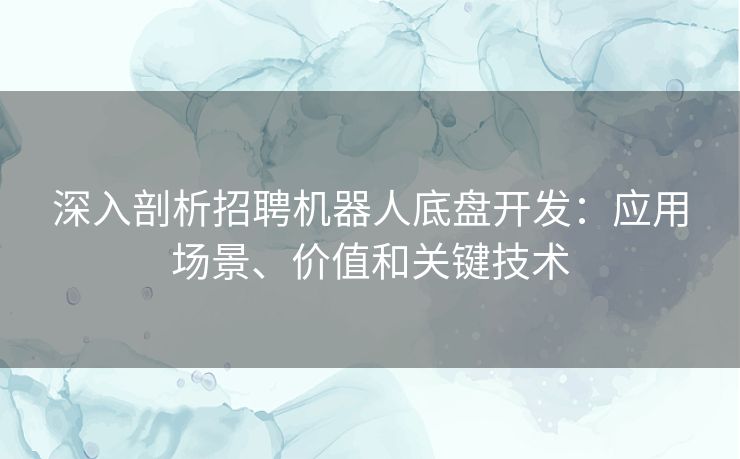 深入剖析招聘机器人底盘开发：应用场景、价值和关键技术